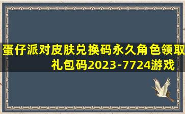 蛋仔派对皮肤兑换码永久角色领取 礼包码2023-7724游戏